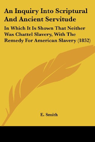 Cover for E. Smith · An Inquiry into Scriptural and Ancient Servitude: in Which It is Shown That Neither Was Chattel Slavery, with the Remedy for American Slavery (1852) (Paperback Book) (2008)