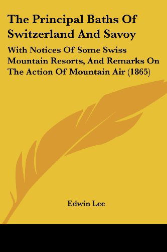 Cover for Edwin Lee · The Principal Baths of Switzerland and Savoy: with Notices of Some Swiss Mountain Resorts, and Remarks on the Action of Mountain Air (1865) (Paperback Book) (2008)