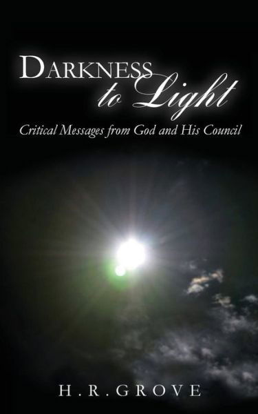 Darkness to Light: Critical Messages from God and His Council - H R Grove - Books - CreateSpace Independent Publishing Platf - 9781480119260 - February 7, 2013