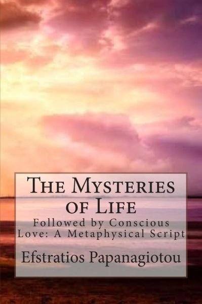 The Mysteries of Life: Followed by Conscious Love: a Metaphysical Script - Efstratios Papanagiotou - Books - Createspace - 9781497416260 - March 21, 2014
