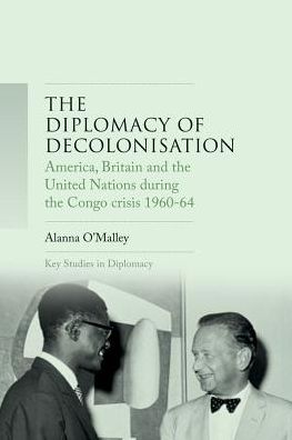 Cover for Alanna O'Malley · The Diplomacy of Decolonisation: America, Britain and the United Nations During the Congo Crisis 1960-1964 - Key Studies in Diplomacy (Hardcover Book) (2018)