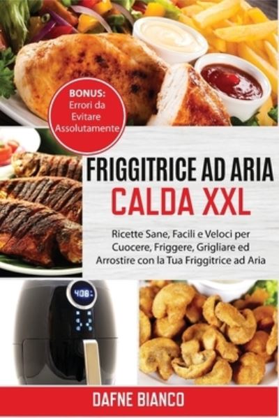 Cover for Dafne Bianco · Friggitrice ad Aria Calda XXL: Ricette Sane, Facili e Veloci per Cuocere, Friggere, Grigliare ed Arrostire con la Tua Friggitrice ad Aria. Bonus: Errori da Evitare Assolutamente - Air Fryer Cookbook (Paperback Book) [Itlaiani edition] (2021)