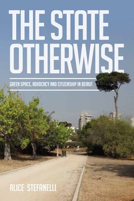 Cover for Alice Stefanelli · The State Otherwise: Green Space, Citizenship and Advocating for the Public in Beirut (Hardcover Book) (2024)