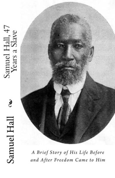 Samuel Hall, 47 Years a Slave : A Brief Story of His Life Before and After Freedom Came to Him - Samuel Hall - Books - Historic Publishing - 9781946640260 - August 28, 2017