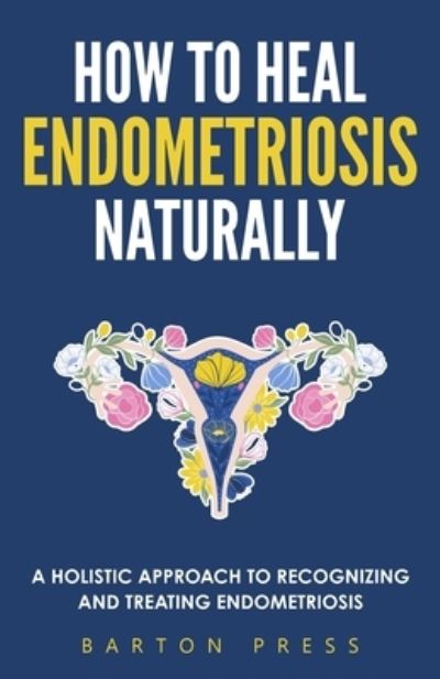 Cover for Barton Press · How to Heal Endometriosis Naturally: A Holistic Approach to Recognizing and Treating Endometriosis (Paperback Book) (2021)