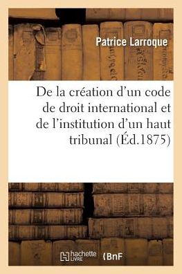 Cover for Larroque-p · De La Creation D'un Code De Droit International et De L'institution D'un Haut Tribunal (Paperback Book) (2016)