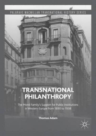 Cover for Thomas Adam · Transnational Philanthropy: The Mond Family's Support for Public Institutions in Western Europe from 1890 to 1938 - Palgrave Macmillan Transnational History Series (Hardcover Book) [1st ed. 2016 edition] (2016)