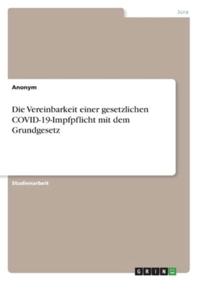 Die Vereinbarkeit einer gesetzlichen COVID-19-Impfpflicht mit dem Grundgesetz - Anonym - Livros - Grin Verlag - 9783346554260 - 29 de dezembro de 2021