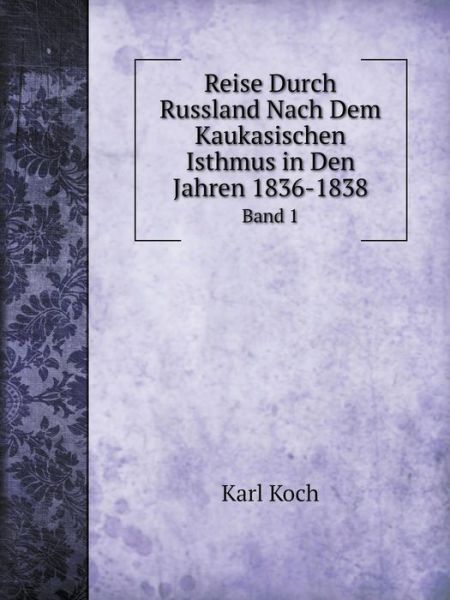 Reise Durch Russland Nach Dem Kaukasischen Isthmus in den Jahren 1836-1838 Band 1 - Karl Koch - Books - Book on Demand Ltd. - 9785519068260 - August 31, 2014