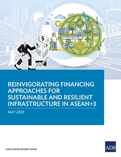 Cover for Asian Development Bank · Reinvigorating Financing Approaches for Sustainable and Resilient Infrastructure in ASEAN+3 (Bog) (2023)