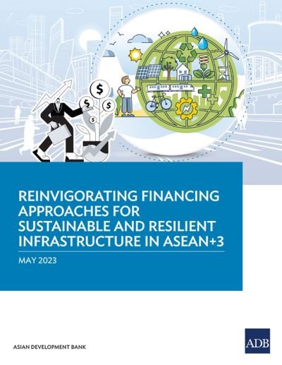 Cover for Asian Development Bank · Reinvigorating Financing Approaches for Sustainable and Resilient Infrastructure in ASEAN+3 (Bok) (2023)