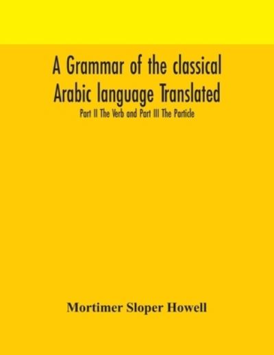 Cover for Mortimer Sloper Howell · A grammar of the classical Arabic language Translated and Compiled From The Works Of The Most Approved Native or Naturalized Authorities Part II The Verb and Part III The Particle (Paperback Book) (2020)