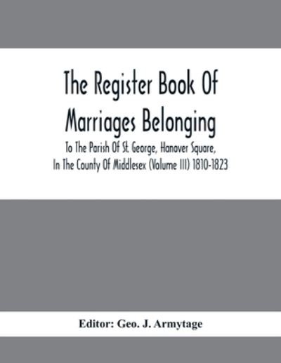 Cover for Geo J Armytage · The Register Book Of Marriages Belonging To The Parish Of St. George, Hanover Square, In The County Of Middlesex (Volume III) 1810-1823 (Paperback Bog) (2021)