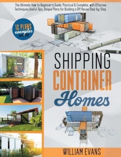 Cover for William Evans · Shipping Container Homes: The Ultimate How-to Beginner's Guide, Practical &amp; Complete, with Effective Techniques, Useful Tips, Unique Plans for Building a DIY House Step-by-Step. Plans Examples Inside (Paperback Book) (2021)