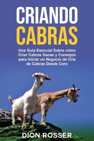 Cover for Dion Rosser · Criando cabras: Una guia esencial sobre como criar cabras sanas y consejos para iniciar un negocio de cria de cabras desde cero (Pocketbok) (2021)