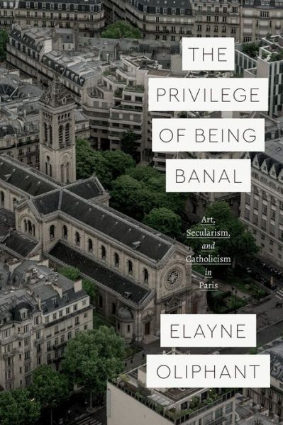 Cover for Elayne Oliphant · The Privilege of Being Banal: Art, Secularism, and Catholicism in Paris - Class 200: New Studies in Religion (Paperback Book) (2021)