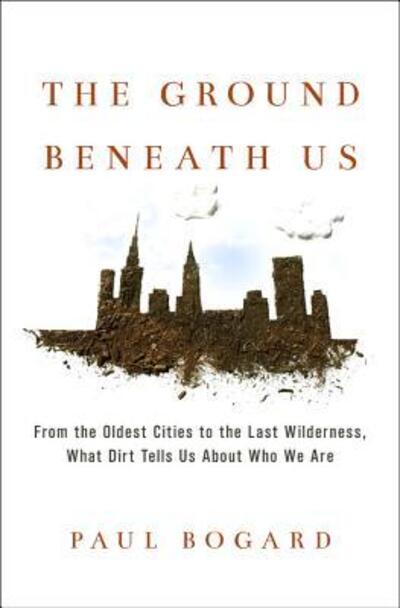 Cover for Paul Bogard · The Ground Beneath Us: From the Oldest Cities to the Last Wilderness, What Dirt Tells Us About Who We Are (Hardcover Book) (2017)