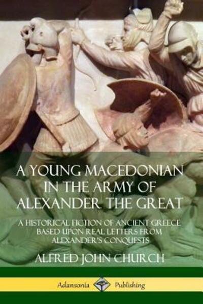 Cover for Alfred John Church · A Young Macedonian in the Army of Alexander the Great A Historical Fiction of Ancient Greece Based upon Real Letters from Alexander's Conquests (Paperback Book) (2019)