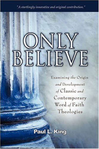 Only Believe: Examining the Origin and Development of Classic and Contemporary Word of Faith Theologies - Paul L. King - Books - Word & Spirit Press - 9780978535261 - December 1, 2008