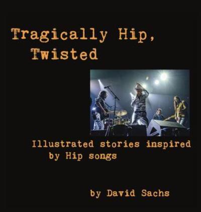 Cover for Sachs, David (Pace University) · Tragically Hip, Twisted: Illustrated stories inspired by Hip songs (Hardcover Book) (2016)