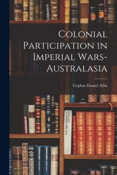 Cover for Cephas Daniel 1875-1927 Allin · Colonial Participation in Imperial Wars-Australasia (Paperback Book) (2021)