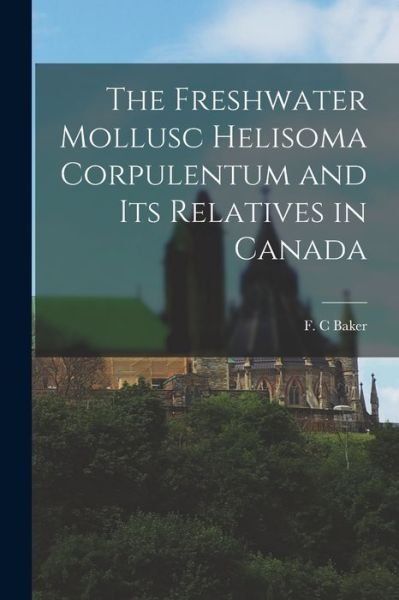 Cover for F C Baker · The Freshwater Mollusc Helisoma Corpulentum and Its Relatives in Canada (Taschenbuch) (2021)