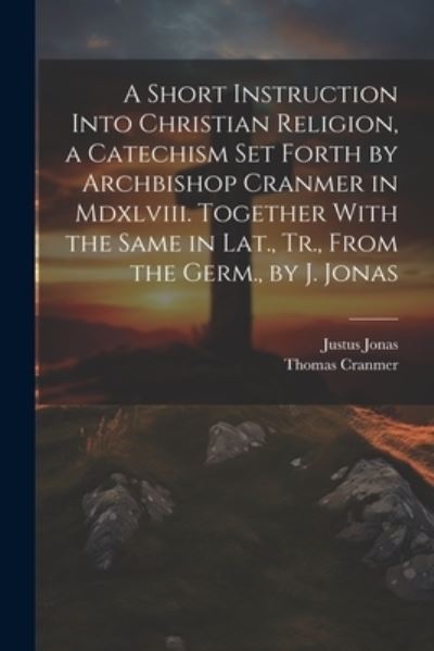 Cover for Thomas Cranmer · Short Instruction into Christian Religion, a Catechism Set Forth by Archbishop Cranmer in Mdxlviii. Together with the Same in Lat. , Tr. , from the Germ. , by J. Jonas (Book) (2023)