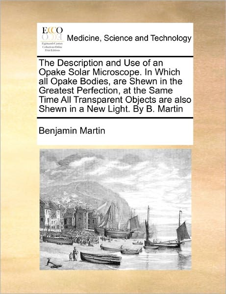 Cover for Benjamin Martin · The Description and Use of an Opake Solar Microscope. in Which All Opake Bodies, Are Shewn in the Greatest Perfection, at the Same Time All Transparent Ob (Paperback Book) (2010)