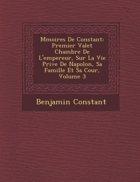 Cover for Benjamin Constant · M Moires De Constant: Premier Valet Chambre De L'empereur, Sur La Vie Priv E De Napol On, Sa Famille et Sa Cour, Volume 3 (Paperback Book) (2012)