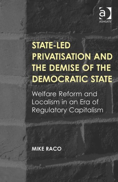 Cover for Mike Raco · State-led Privatisation and the Demise of the Democratic State: Welfare Reform and Localism in an Era of Regulatory Capitalism (Hardcover Book) [New edition] (2013)