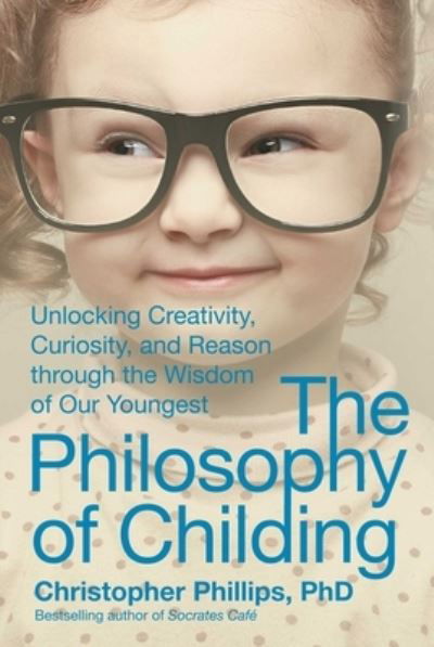 Cover for Christopher Phillips · The Philosophy of Childing: Unlocking Creativity, Curiosity, and Reason through the Wisdom of Our Youngest (Hardcover Book) (2016)