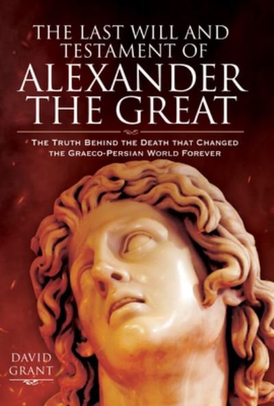 Cover for David Grant · The Last Will and Testament of Alexander the Great: The Truth Behind the Death that Changed the Graeco-Persian World Forever (Hardcover bog) (2021)