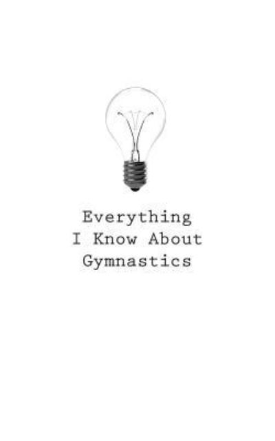 Everything I Know About Gymnastics - O - Kirjat - Createspace Independent Publishing Platf - 9781545466261 - sunnuntai 23. huhtikuuta 2017