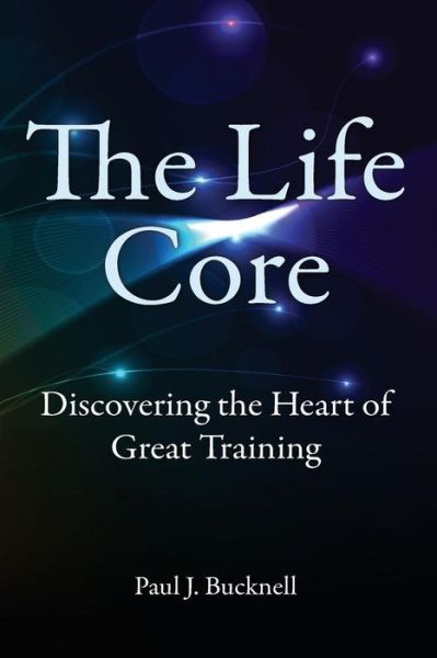 Cover for Paul J. Bucknell · The Life Core: Discovering the Heart of Great Training (Paperback Book) (2014)