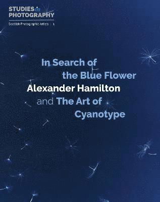 In Search of the Blue Flower: Alexander Hamilton and The Art of Cyanotype - Scottish Photographic Artists - Alexander Hamilton - Bøger - Studies in Photography - 9781838382261 - 1. maj 2023
