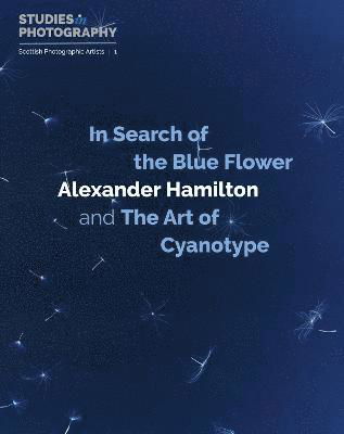 In Search of the Blue Flower: Alexander Hamilton and The Art of Cyanotype - Scottish Photographic Artists - Alexander Hamilton - Böcker - Studies in Photography - 9781838382261 - 1 maj 2023