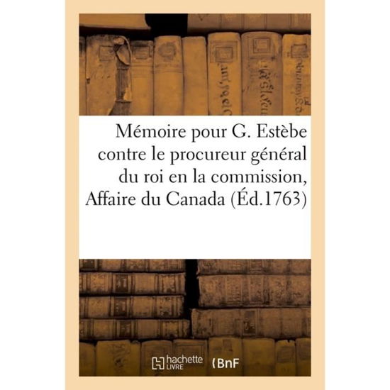 Memoire Pour Guillaume Estebe, Conseiller Honoraire Au Conseil Superieur de Quebec: Contre M. Le Procureur General Du Roi En La Commission, Affaire Du Canada - 0 0 - Books - Hachette Livre - BNF - 9782013061261 - May 1, 2017