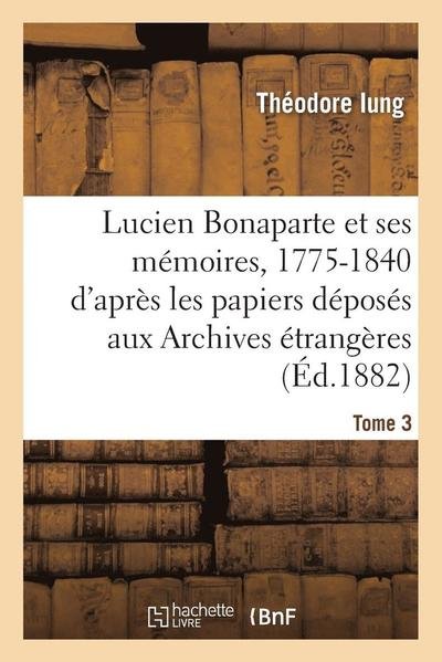 Cover for Iung-t · Lucien Bonaparte et Ses Memoires, 1775-1840: D'apres Les Papiers Deposes Aux Archives Tome 3 (Pocketbok) (2016)