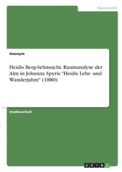 Cover for Anonym · Heidis Berg-Sehnsucht. Raumanalyse der Alm in Johanna Spyris Heidis Lehr- und Wanderjahre (1880) (Paperback Book) (2021)