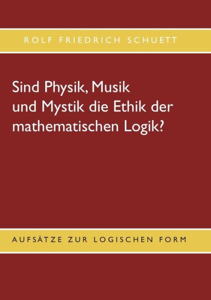 Cover for Rolf Friedrich Schuett · Sind Physik, Musik und Mystik die Ethik der mathematischen Logik?: Aufsatze zur logischen Form (Paperback Book) (2020)