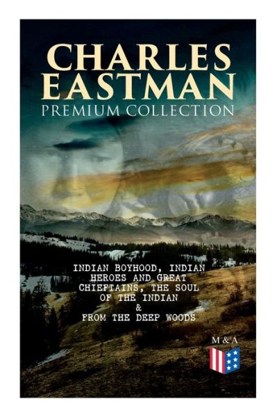 Cover for Charles A. Eastman · CHARLES EASTMAN Premium Collection: Indian Boyhood, Indian Heroes and Great Chieftains, The Soul of the Indian &amp; From the Deep Woods to Civilization (Paperback Book) (2019)