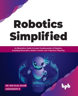 Robotics Simplified: An Illustrative Guide to Learn Fundamentals of Robotics, Including Kinematics, Motion Control, and Trajectory Planning - Dr. Jisu Elsa Jacob Manjunath N. - Bøker - BPB Publications - 9789391030261 - 28. februar 2022