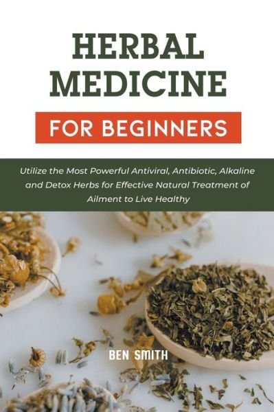 Cover for Ben Smith · Herbal Medicines for Beginners: Utilize the Most Powerful Antiviral, Antibiotic, Alkaline and Detox Herbs for Effective Natural Treatment of Ailment to Live Healthy (Taschenbuch) (2021)