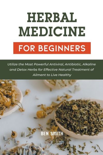 Cover for Ben Smith · Herbal Medicines for Beginners: Utilize the Most Powerful Antiviral, Antibiotic, Alkaline and Detox Herbs for Effective Natural Treatment of Ailment to Live Healthy (Paperback Book) (2021)