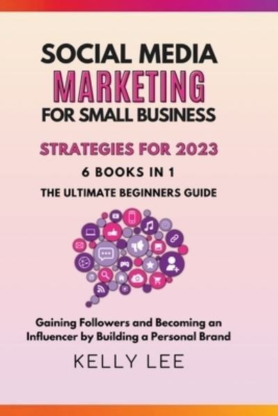Cover for Kelly Lee · Social Media Marketing for Small Business Strategies for 2023 6 Books in 1 the Ultimate Beginners Guide Gaining Followers and Becoming an Influencer by Building a Personal Brand - Kelly Lee (Taschenbuch) (2022)