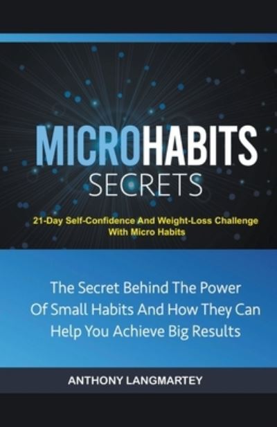 Micro Habits Secrets: The Secret Behind The Power Of Small Habits And How They Can Help You Achieve Big Results: 21-Day Self-Confidence And Weight-Loss Challenge With Micro Habits - Anthony Langmartey - Books - Anthony Langmartey - 9798201564261 - June 5, 2021