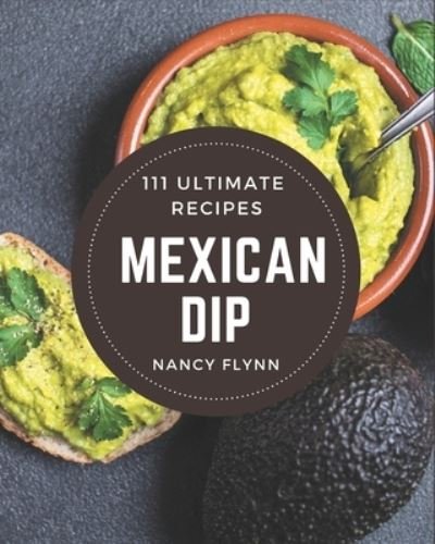 111 Ultimate Mexican Dip Recipes - Nancy Flynn - Libros - Independently Published - 9798570774261 - 24 de noviembre de 2020