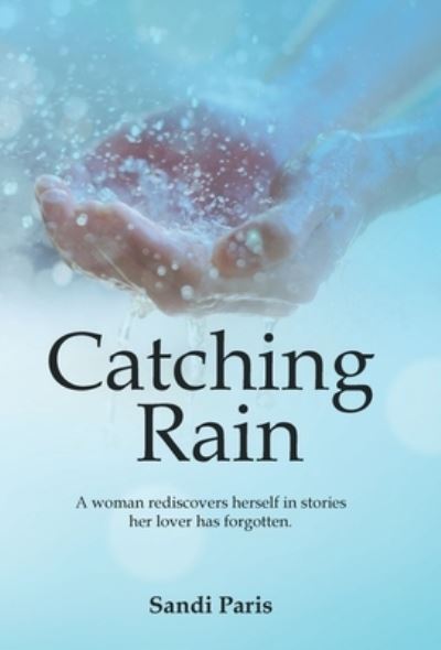 Cover for Sandi Paris · Catching Rain: A Woman Rediscovers Herself in Stories Her Lover Has Forgotten. (Hardcover Book) (2022)