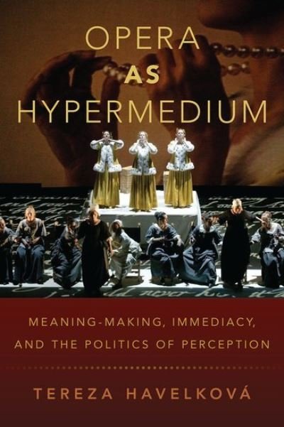 Havelkova, Tereza (Assistant Professor in Musicology, Assistant Professor in Musicology, Charles University, Prague) · Opera as Hypermedium: Meaning-Making, Immediacy, and the Politics of Perception (Hardcover Book) (2021)