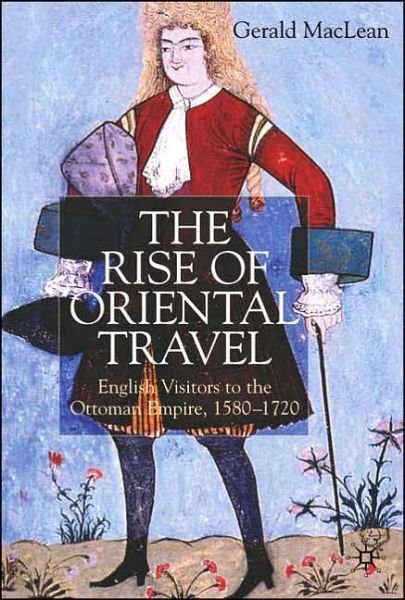 The Rise of Oriental Travel: English Visitors to the Ottoman Empire, 1580 -  1720 - G. Maclean - Livres - Palgrave Macmillan - 9780230003262 - 31 mars 2004